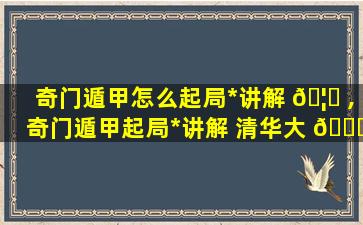 奇门遁甲怎么起局*
讲解 🦍 ,奇门遁甲起局*
讲解 清华大 🐟 学